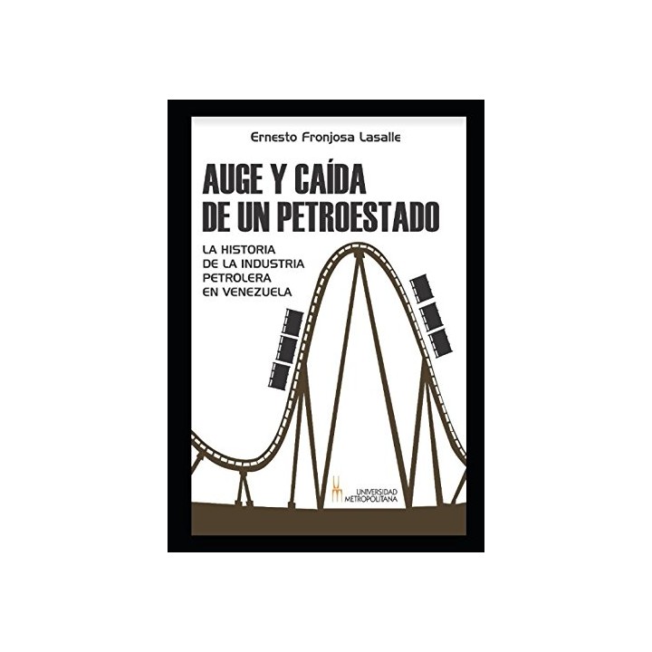 AUGE Y CAÍDA DE UN PETROESTADO. LA HISTORIA DE LA INDUSTRIA PETROLERA EN VENEZUELA.